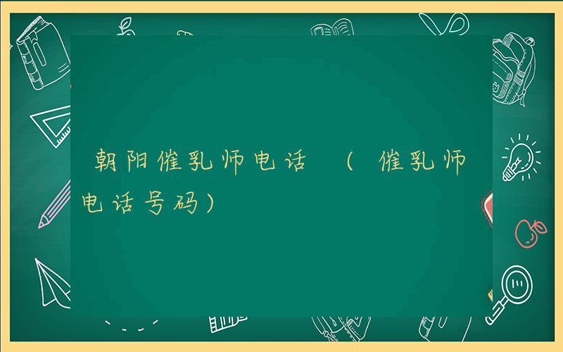 朝阳催乳师电话 (催乳师电话号码)